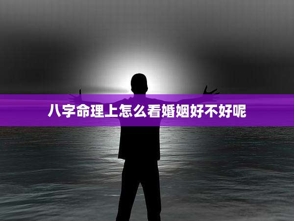 八字命理上怎么看婚姻好不好呢
