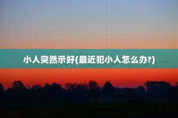 小人突然示好(最近犯小人怎么办?)