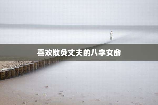 喜欢欺负丈夫的八字女命