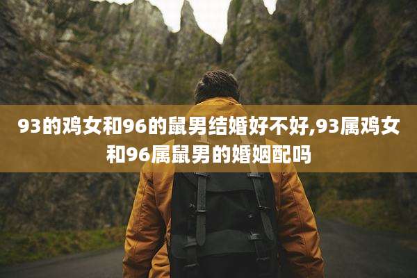 93的鸡女和96的鼠男结婚好不好,93属鸡女和96属鼠男的婚姻配吗