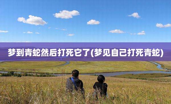 梦到青蛇然后打死它了(梦见自己打死青蛇)
