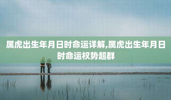 属虎出生年月日时命运详解,属虎出生年月日时命运权势超群