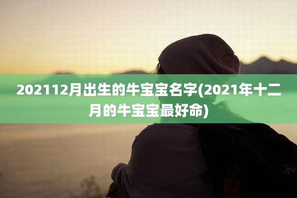 202112月出生的牛宝宝名字(2021年十二月的牛宝宝最好命)