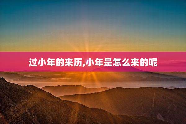 过小年的来历,小年是怎么来的呢