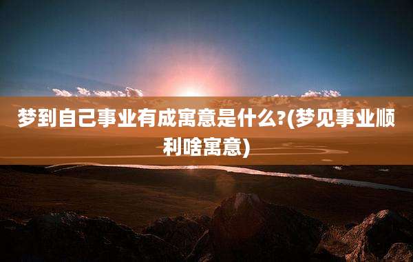 梦到自己事业有成寓意是什么?(梦见事业顺利啥寓意)
