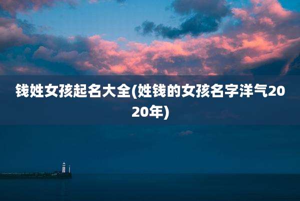 钱姓女孩起名大全(姓钱的女孩名字洋气2020年)