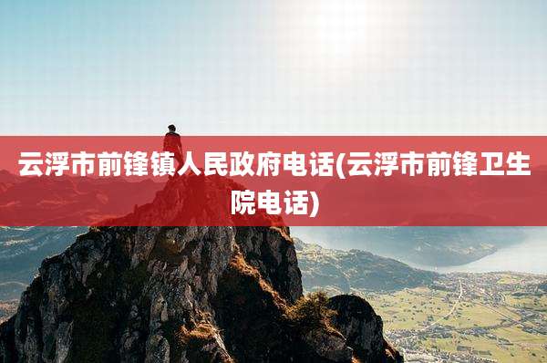 云浮市前锋镇人民***电话(云浮市前锋卫生院电话)