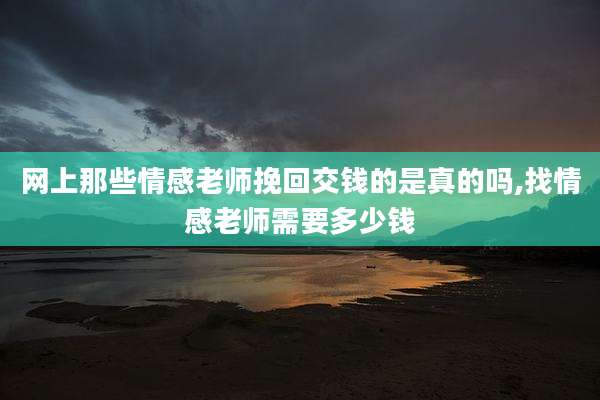 网上那些情感老师挽回交钱的是真的吗,找情感老师需要多少钱