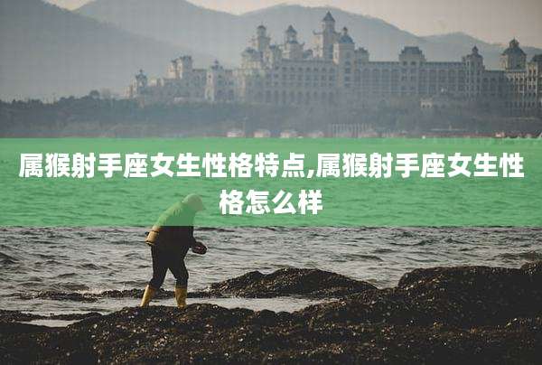属猴射手座女生性格特点,属猴射手座女生性格怎么样