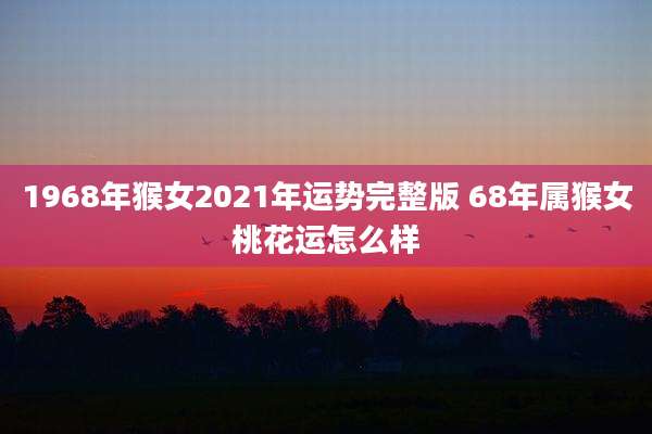 1968年猴女2021年运势完整版 68年属猴女桃花运怎么样