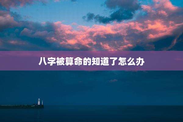 八字被算命的知道了怎么办