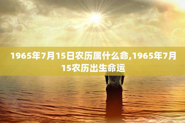1965年7月15日农历属什么命,1965年7月15农历出生命运