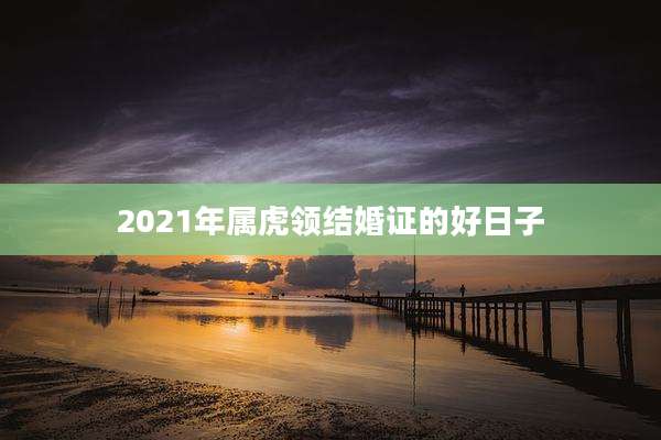 2021年属虎领结婚证的好日子
