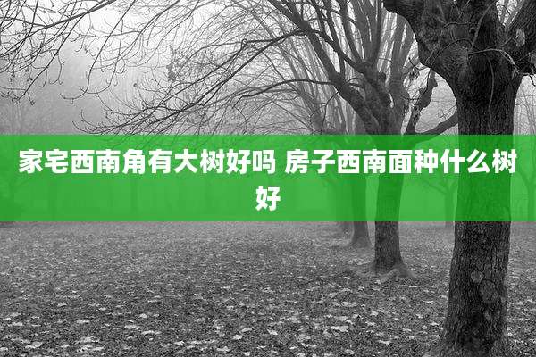 家宅西南角有大树好吗 房子西南面种什么树好