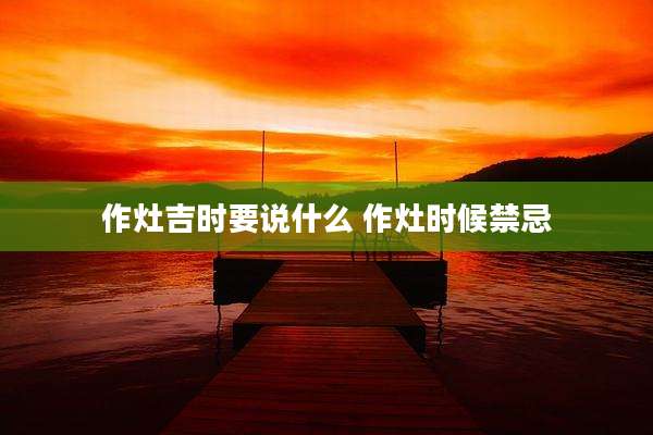 作灶吉时要说什么 作灶时候禁忌