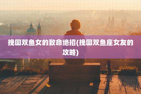 挽回双鱼女的致命绝招(挽回双鱼座女友的攻略)