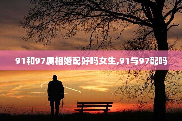91和97属相婚配好吗女生,91与97配吗