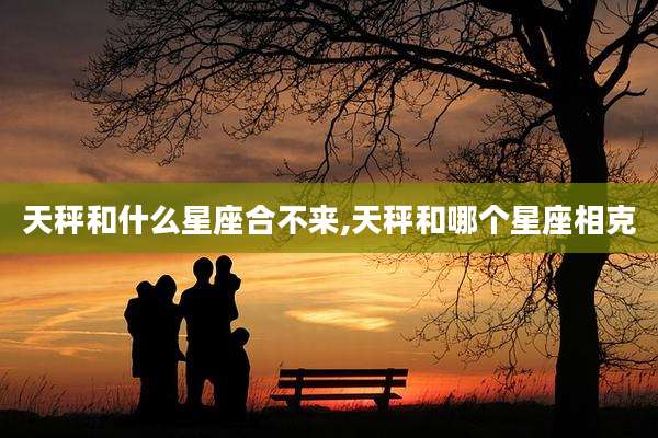 天秤和什么星座合不来,天秤和哪个星座相克