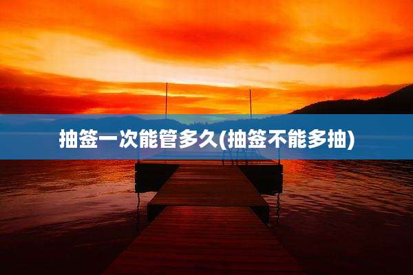抽签一次能管多久(抽签不能多抽)