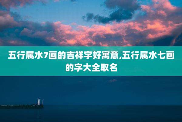 五行属水7画的吉祥字好寓意,五行属水七画的字大全取名