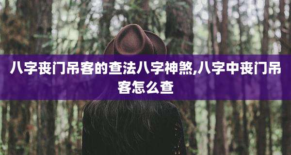 八字丧门吊客的查法八字神煞,八字中丧门吊客怎么查