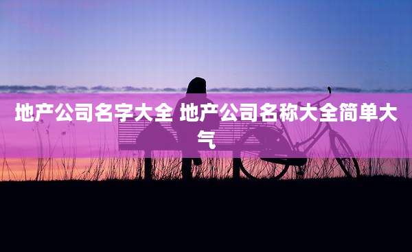 地产公司名字大全 地产公司名称大全简单大气