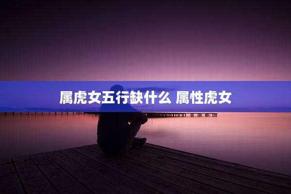 属虎女五行缺什么 属***女
