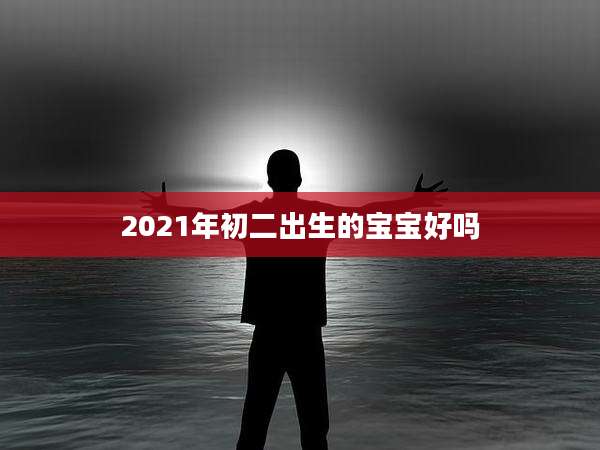 2021年初二出生的宝宝好吗