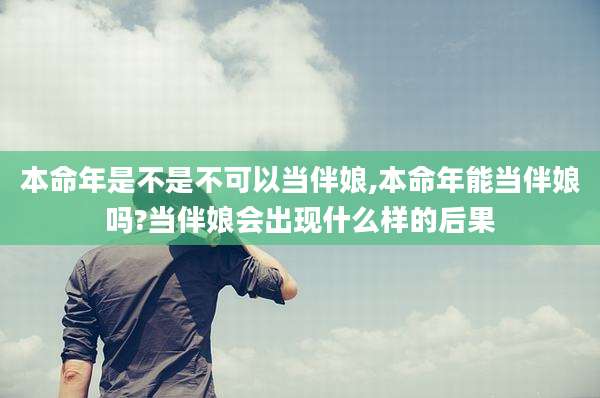本命年是不是不可以当伴娘,本命年能当伴娘吗?当伴娘会出现什么样的后果