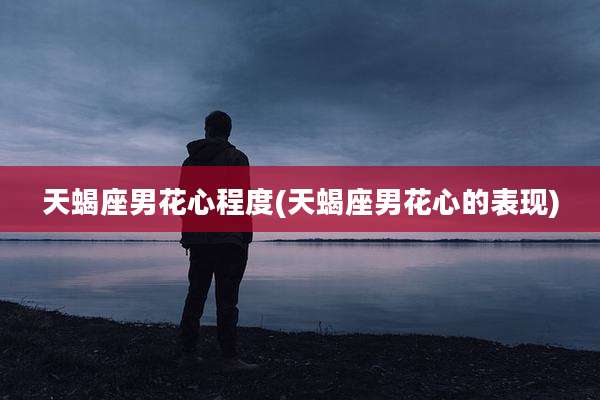 天蝎座男花心程度(天蝎座男花心的表现)