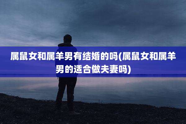 属鼠女和属羊男有结婚的吗(属鼠女和属羊男的适合做夫妻吗)