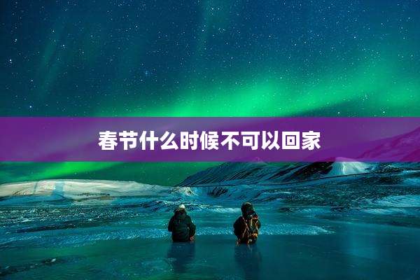 春节什么时候不可以回家