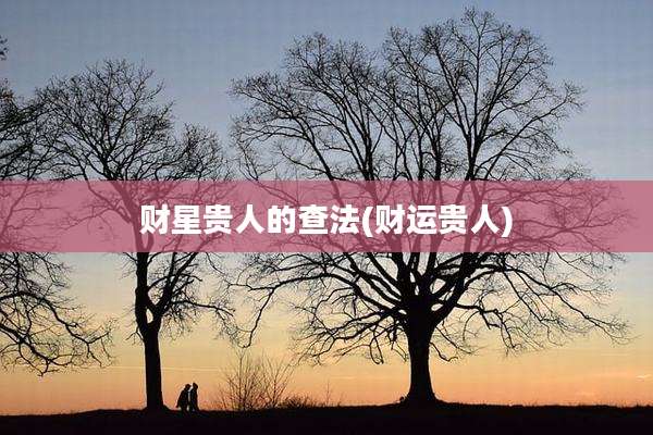财星贵人的查法(财运贵人)