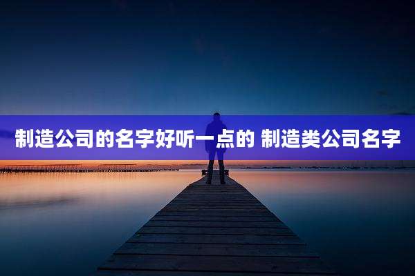 制造公司的名字好听一点的 制造类公司名字