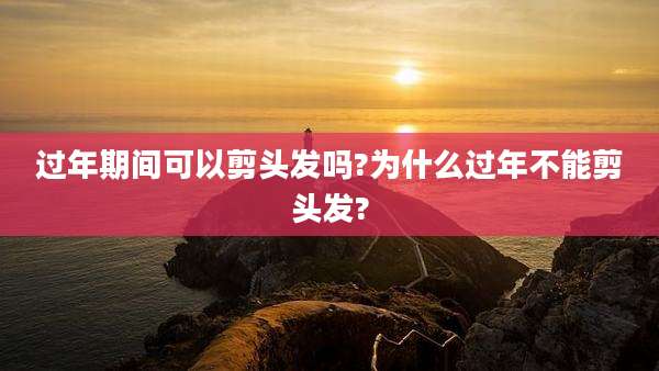 过年期间可以剪头发吗?为什么过年不能剪头发?
