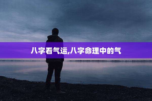 八字看气运,八字命理中的气