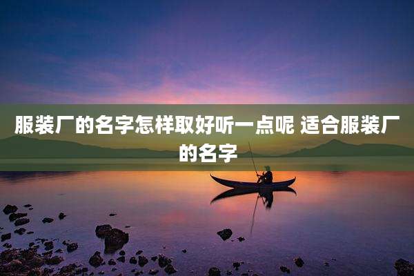 服装厂的名字怎样取好听一点呢 适合服装厂的名字