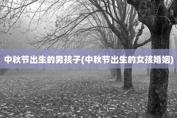 中秋节出生的男孩子(中秋节出生的女孩婚姻)