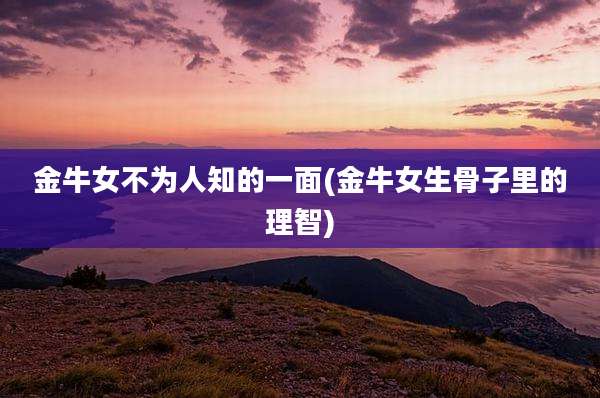 金牛女不为人知的一面(金牛女生骨子里的理智)