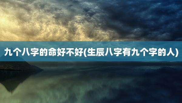 九个八字的命好不好(生辰八字有九个字的人)