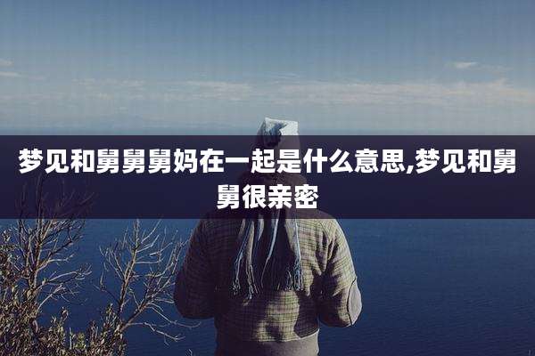 梦见和舅舅舅妈在一起是什么意思,梦见和舅舅很亲密