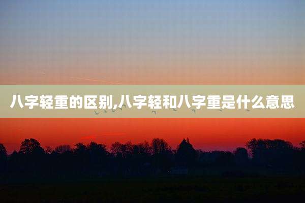 八字轻重的区别,八字轻和八字重是什么意思