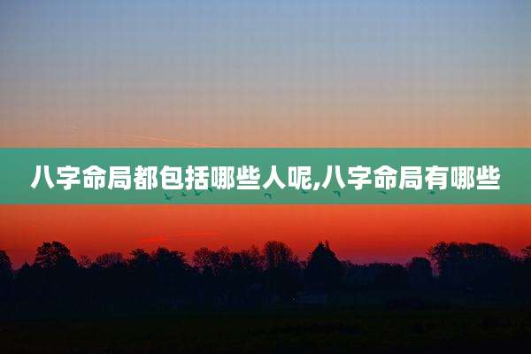 八字命局都包括哪些人呢,八字命局有哪些