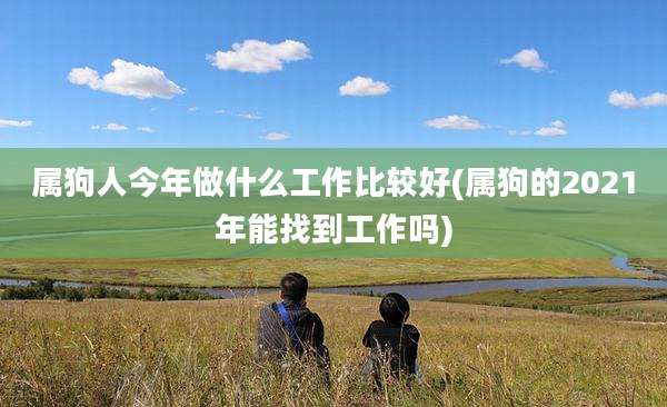 属狗人今年做什么工作比较好(属狗的2021年能找到工作吗)