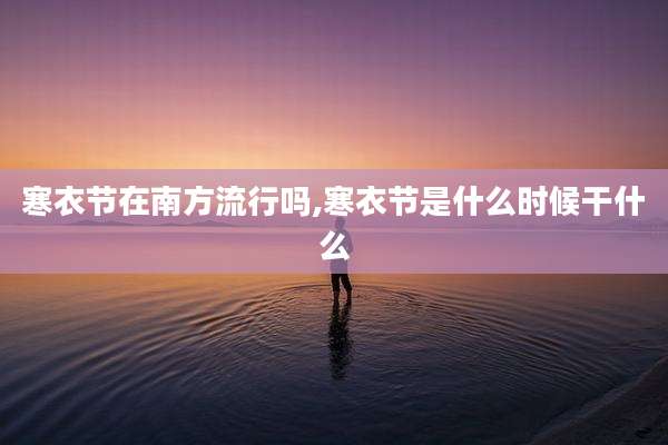 寒衣节在南方流行吗,寒衣节是什么时候干什么
