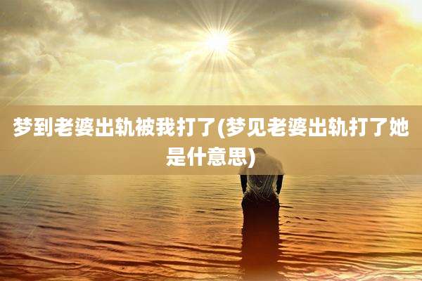 梦到老婆出轨被我打了(梦见老婆出轨打了她是什意思)