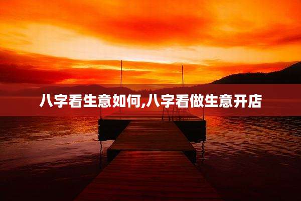 八字看生意如何,八字看做生意开店