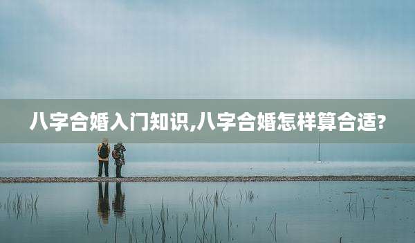 八字合婚入门知识,八字合婚怎样算合适?