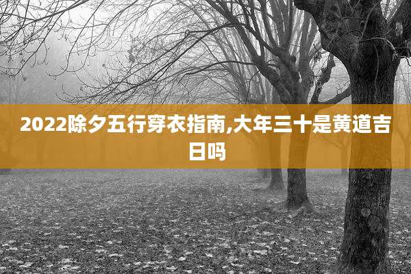 2022除夕五行穿衣指南,大年三十是黄道吉日吗