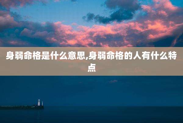 身弱命格是什么意思,身弱命格的人有什么特点